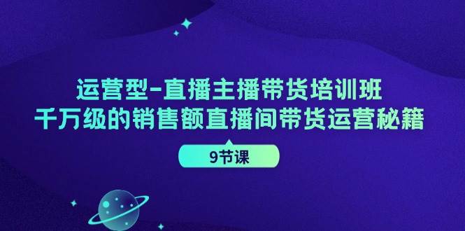 运营型-直播主播带货培训班，千万级的销售额直播间带货运营秘籍（9节课）-吾藏分享