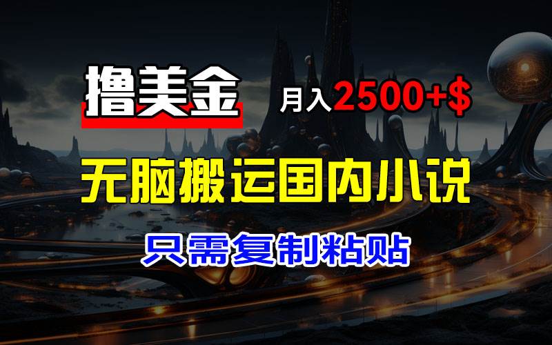 最新撸美金项目，搬运国内小说爽文，只需复制粘贴，稿费月入2500+美金…-吾藏分享