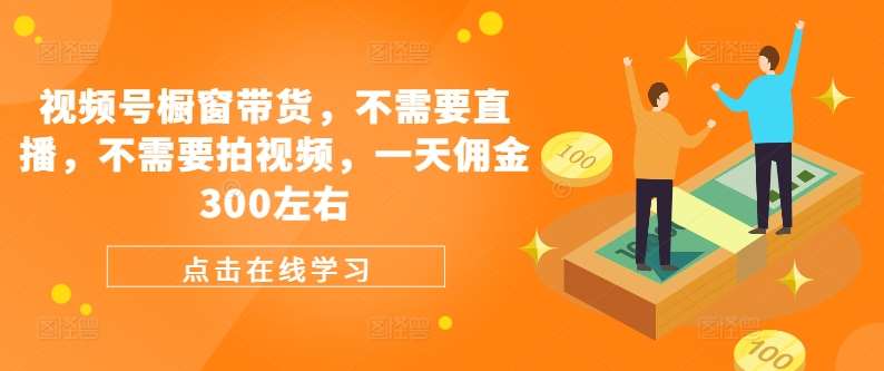 视频号橱窗带货，不需要直播，不需要拍视频，一天佣金300左右-吾藏分享