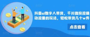 抖音ai数字人带货，千川微投流撬动流量的玩法，轻松带货几十w件-吾藏分享