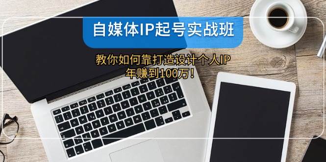 自媒体IP起号实战班：教你如何靠打造设计个人IP，年赚到100万！-吾藏分享