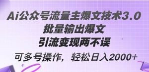 Ai公众号流量主爆文技术3.0，批量输出爆文，引流变现两不误，多号操作…-吾藏分享