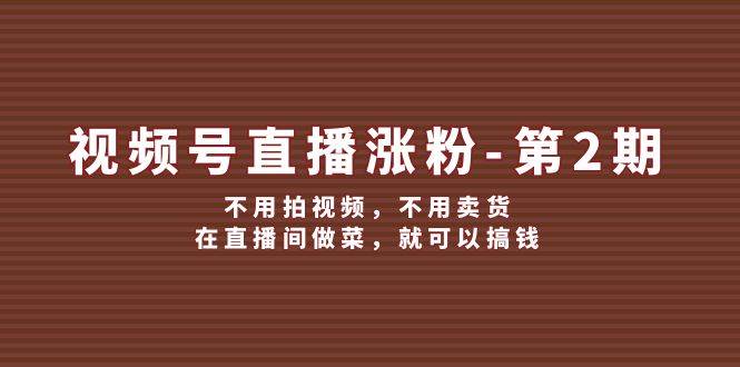 视频号直播涨粉第2期，不用拍视频，不用卖货，在直播间做菜，就可以搞钱-吾藏分享