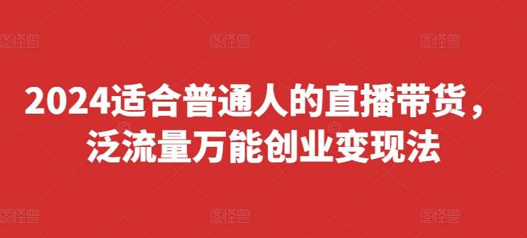 2024适合普通人的直播带货，泛流量万能创业变现法，上手快、落地快、起号快、变现快(更新8月)-吾藏分享