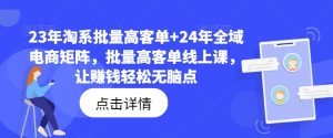 23年淘系批量高客单+24年全域电商矩阵，批量高客单线上课，让赚钱轻松无脑点-吾藏分享