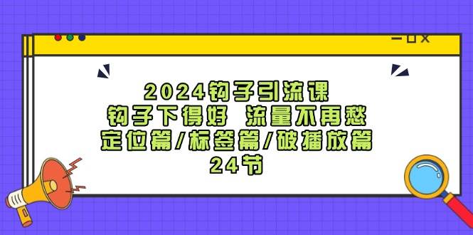 2024钩子引流课：钩子下得好流量不再愁，定位篇/标签篇/破播放篇/24节-吾藏分享