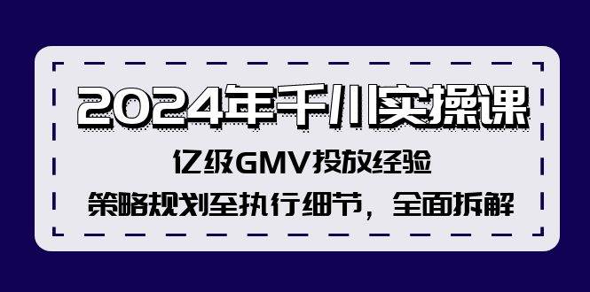 2024年千川实操课，亿级GMV投放经验，策略规划至执行细节，全面拆解-吾藏分享