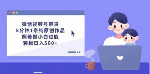 微信视频号带货，5分钟1条纯原创作品，照着做小白也能轻松日入500+-吾藏分享