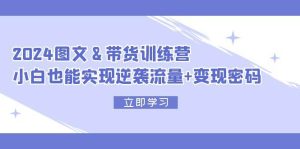 2024 图文+带货训练营，小白也能实现逆袭流量+变现密码-吾藏分享