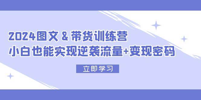 2024 图文+带货训练营，小白也能实现逆袭流量+变现密码-吾藏分享