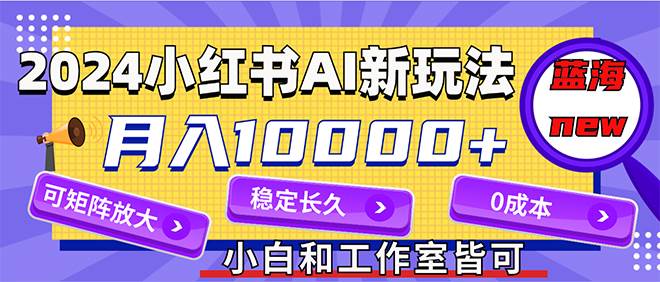 2024最新小红薯AI赛道，蓝海项目，月入10000+，0成本，当事业来做，可矩阵-吾藏分享