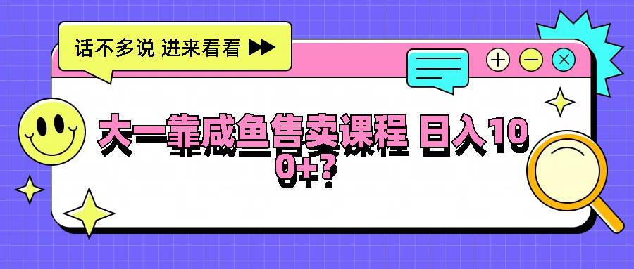 大一靠咸鱼售卖课程日入100+，没有任何门槛，有手就行-吾藏分享