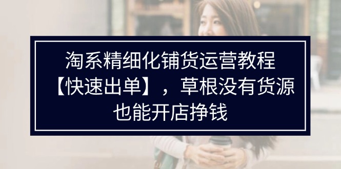 淘系精细化铺货运营教程【快速出单】，草根没有货源，也能开店挣钱-吾藏分享