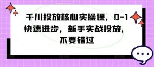 千川投放核心实操课，0-1快速进步，新手实战投放，不要错过-吾藏分享