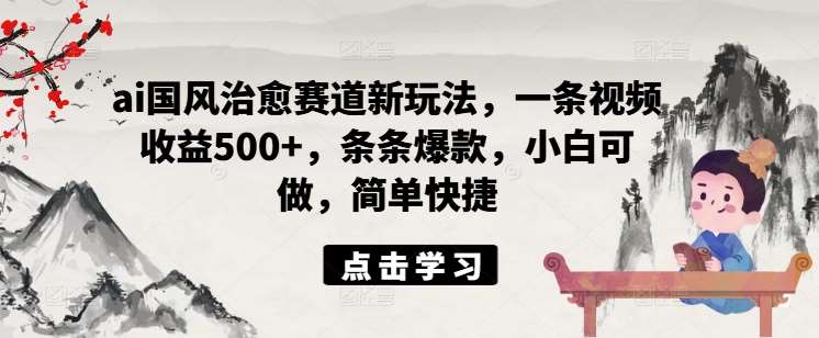 ai国风治愈赛道新玩法，一条视频收益500+，条条爆款，小白可做，简单快捷-吾藏分享