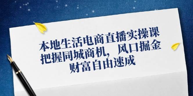 本地生活电商直播实操课，把握同城商机，风口掘金，财富自由速成-吾藏分享