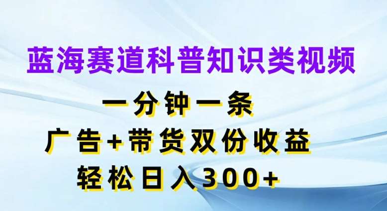 蓝海赛道科普知识类视频，一分钟一条，广告+带货双份收益，轻松日入300+【揭秘】-吾藏分享