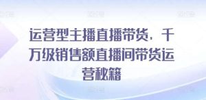 运营型主播直播带货，​千万级销售额直播间带货运营秘籍-吾藏分享