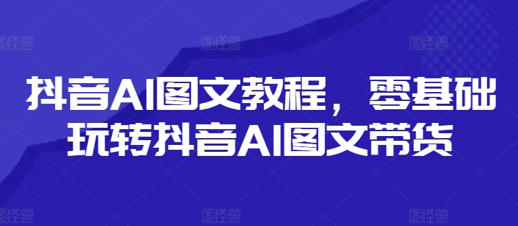 抖音AI图文教程，零基础玩转抖音AI图文带货-吾藏分享