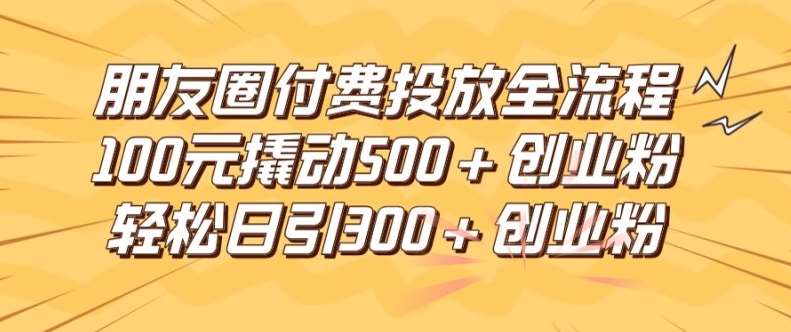 朋友圈高效付费投放全流程，100元撬动500+创业粉，日引流300加精准创业粉【揭秘】-吾藏分享