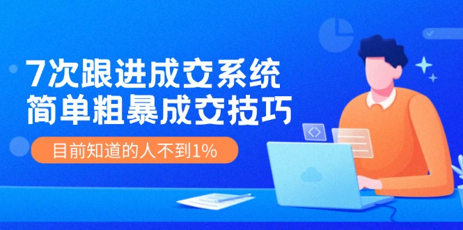 《7次跟进成交系统》简单粗暴的成交技巧，目前不到1%的人知道！-吾藏分享