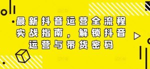 最新抖音运营全流程实战指南，解锁抖音运营与带货密码-吾藏分享