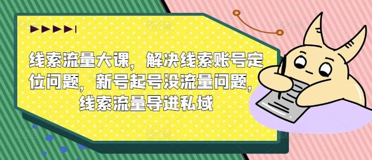 线索流量大课，解决线索账号定位问题，新号起号没流量问题，线索流量导进私域-吾藏分享