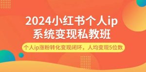 2024小红书个人ip系统变现私教班，个人ip涨粉转化变现闭环，人均变现5位数-吾藏分享