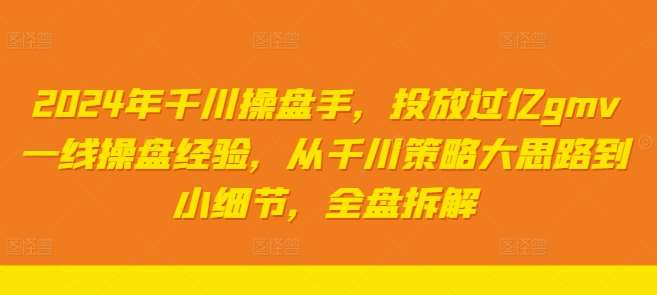 2024年千川操盘手，投放过亿gmv一线操盘经验，从千川策略大思路到小细节，全盘拆解-吾藏分享