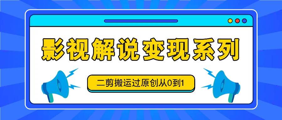 影视解说变现系列，二剪搬运过原创从0到1，喂饭式教程-吾藏分享