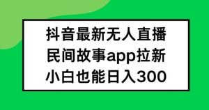 抖音无人直播，民间故事APP拉新，小白也能日入300+【揭秘】-吾藏分享