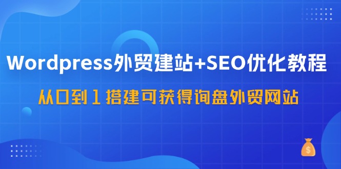 WordPress外贸建站+SEO优化教程，从0到1搭建可获得询盘外贸网站（57节课）-吾藏分享