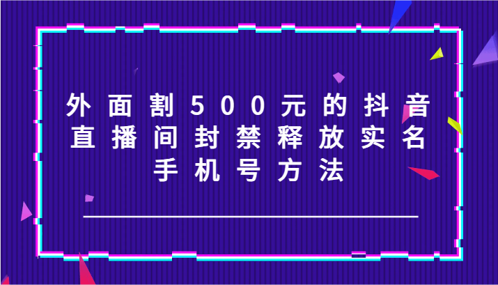 外面割500元的抖音直播间封禁释放实名/手机号方法！-吾藏分享