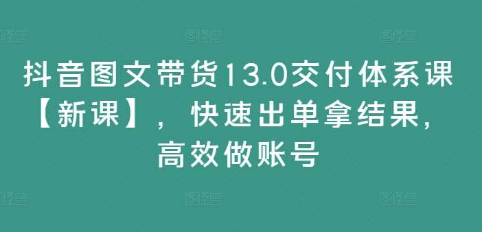 抖音图文带货13.0交付体系课【新课】，快速出单拿结果，高效做账号-吾藏分享