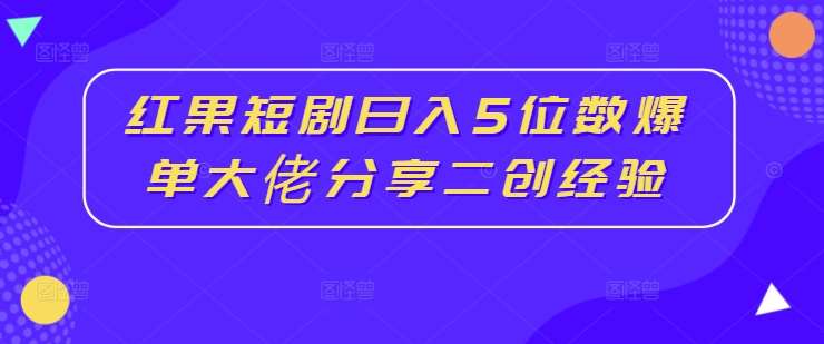 红果短剧日入5位数爆单大佬分享二创经验-吾藏分享