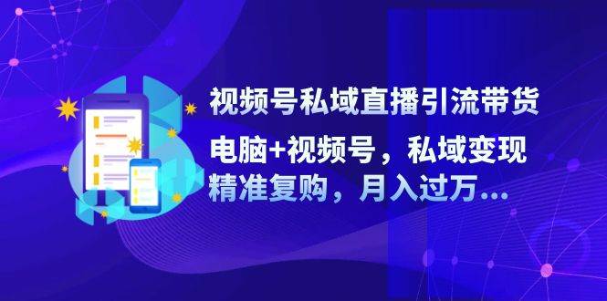 视频号私域直播引流带货：电脑+视频号，私域变现，精准复购，月入过万-吾藏分享