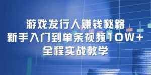 游戏发行人赚钱秘籍：新手入门到单条视频10W+，全程实战教学-吾藏分享