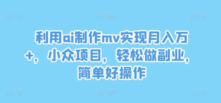 利用ai制作mv实现月入万+，小众项目，轻松做副业，简单好操作【揭秘】-吾藏分享