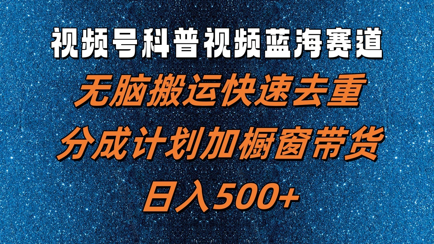 视频号科普视频蓝海赛道，无脑搬运快速去重，分成计划加橱窗带货，日入500+-吾藏分享