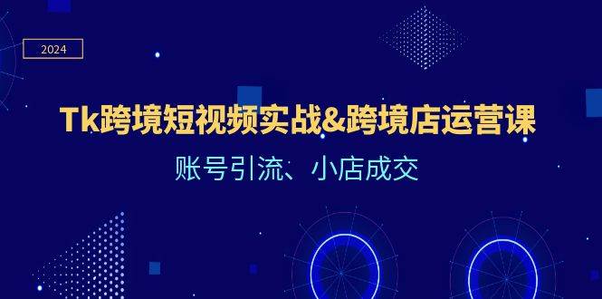 Tk跨境短视频实战&跨境店运营课：账号引流、小店成交-吾藏分享