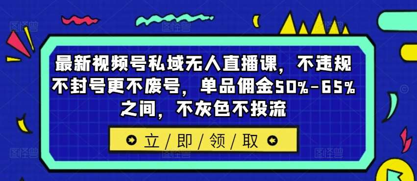 最新视频号私域无人直播课，不违规不封号更不废号，单品佣金50%-65%之间，不灰色不投流-吾藏分享