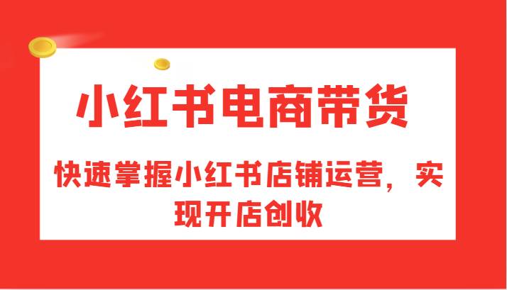 小红书电商带货，快速掌握小红书店铺运营，实现开店创收-吾藏分享