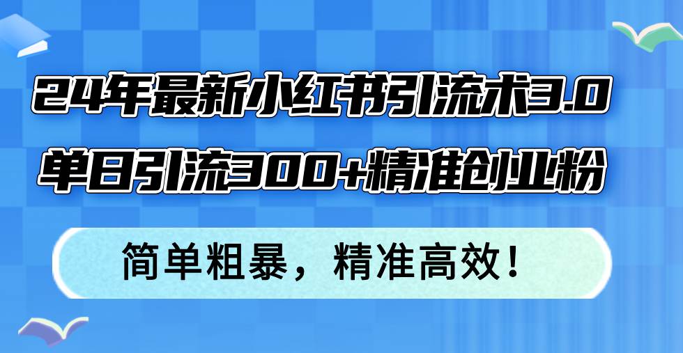 24年最新小红书引流术3.0，单日引流300+精准创业粉，简单粗暴，精准高效！-吾藏分享