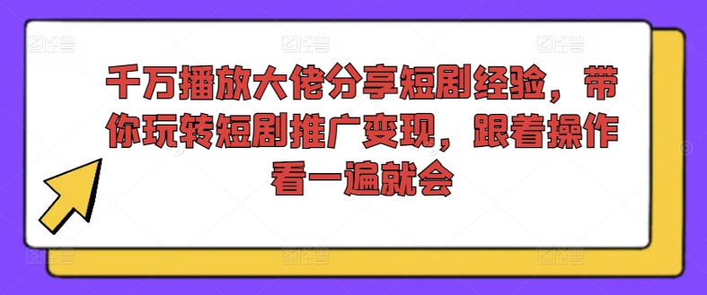 千万播放大佬分享短剧经验，带你玩转短剧推广变现，跟着操作看一遍就会-吾藏分享