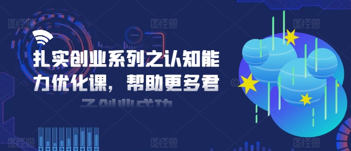 扎实创业系列之认知能力优化课，帮助更多君子创业成功-吾藏分享