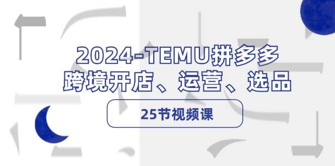 2024-TEMU拼多多·跨境开店、运营、选品（25节视频课）-吾藏分享