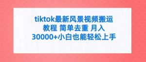 tiktok最新风景视频搬运教程 简单去重 月入3W+小白也能轻松上手-吾藏分享