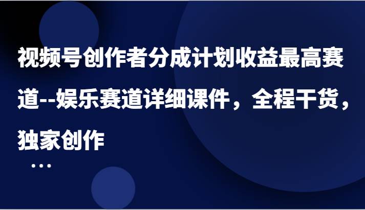 视频号创作者分成计划收益最高赛道–娱乐赛道详细课件，全程干货，独家创作-吾藏分享