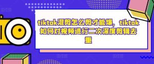 tiktok混剪怎么剪才能爆，tiktok如何对视频进行二次深度剪辑去重-吾藏分享