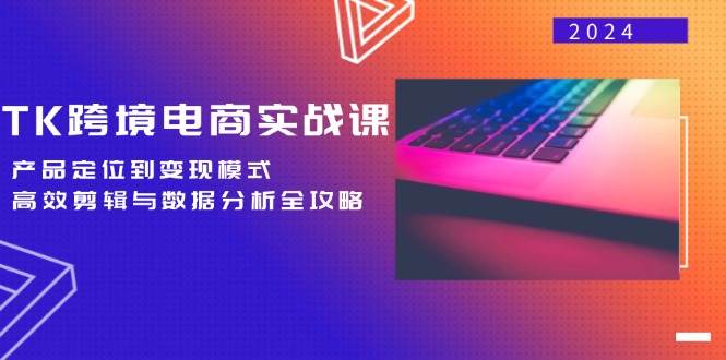 TK跨境电商实战课：产品定位到变现模式，高效剪辑与数据分析全攻略-吾藏分享